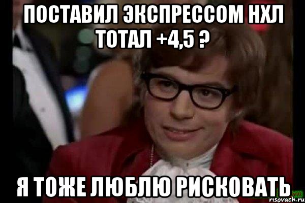 поставил экспрессом нхл тотал +4,5 ? я тоже люблю рисковать, Мем Остин Пауэрс (я тоже люблю рисковать)