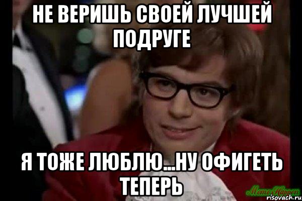 не веришь своей лучшей подруге я тоже люблю...ну офигеть теперь, Мем Остин Пауэрс (я тоже люблю рисковать)