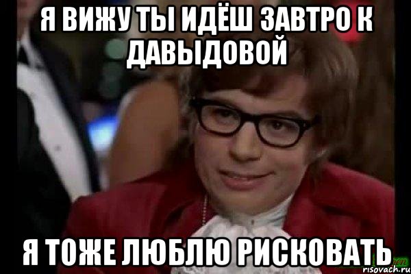 я вижу ты идёш завтро к давыдовой я тоже люблю рисковать, Мем Остин Пауэрс (я тоже люблю рисковать)