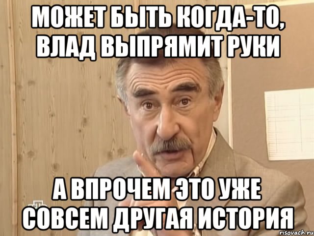 может быть когда-то, влад выпрямит руки а впрочем это уже совсем другая история