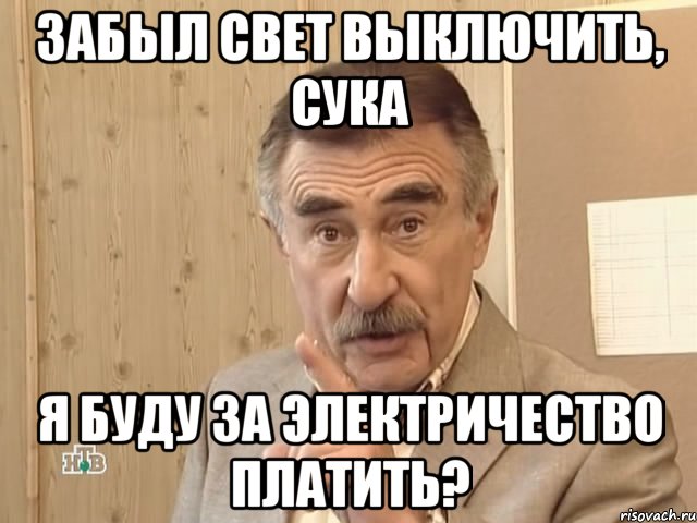 забыл свет выключить, сука я буду за электричество платить?