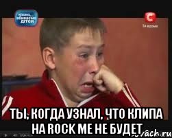  ты, когда узнал, что клипа на rock me не будет