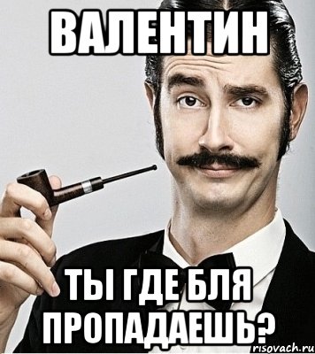 валентин ты где бля пропадаешь?