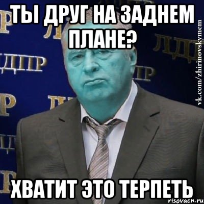 ты друг на заднем плане? хватит это терпеть