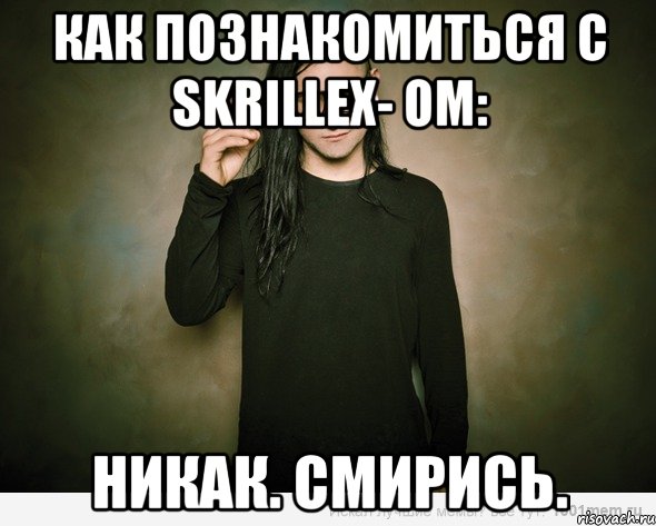 как познакомиться с skrillex- ом: никак. смирись.