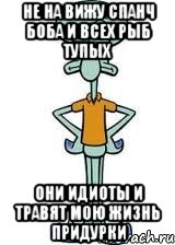 не на вижу спанч боба и всех рыб тупых они идиоты и травят мою жизнь придурки, Мем Сквидвард в полный рост