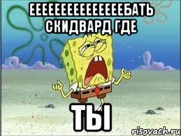 ееееееееееееееебать скидвард где ты