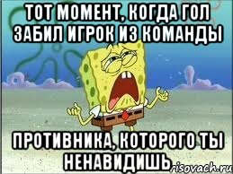 тот момент, когда гол забил игрок из команды противника, которого ты ненавидишь, Мем Спанч Боб плачет