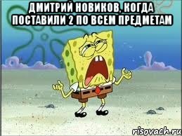 дмитрий новиков, когда поставили 2 по всем предметам , Мем Спанч Боб плачет