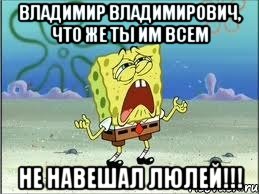 владимир владимирович, что же ты им всем не навешал люлей!!!, Мем Спанч Боб плачет