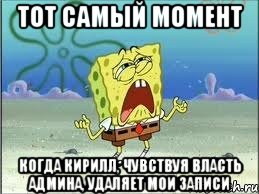 тот самый момент когда кирилл, чувствуя власть админа, удаляет мои записи, Мем Спанч Боб плачет