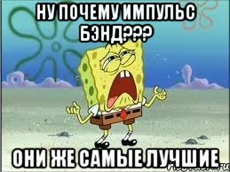 ну почему импульс бэнд??? они же самые лучшие, Мем Спанч Боб плачет