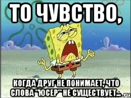 то чувство, когда друг не понимает, что слова "юсер" не существует..., Мем Спанч Боб плачет