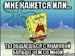 мне кажется или... ты общаешься с янаковой больше чем со мной, Мем Спанч Боб плачет