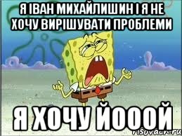 я іван михайлишин і я не хочу вирішувати проблеми я хочу йооой, Мем Спанч Боб плачет