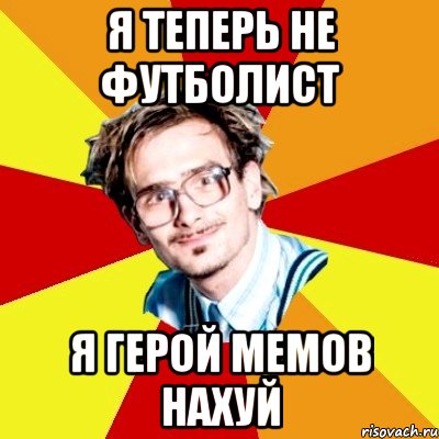 я теперь не футболист я герой мемов нахуй