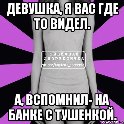 девушка, я вас где то видел. а, вспомнил- на банке с тушенкой., Мем Типичная анорексичка