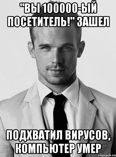 "вы 100000-ый посетитель!" зашел подхватил вирусов, компьютер умер, Мем типичный человек