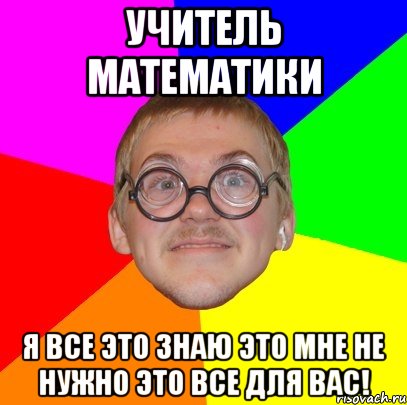 учитель математики я все это знаю это мне не нужно это все для вас!, Мем Типичный ботан