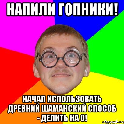 напили гопники! начал использовать древний шаманский способ - делить на 0!, Мем Типичный ботан