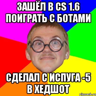 зашёл в cs 1.6 поиграть с ботами сделал с испуга -5 в хедшот, Мем Типичный ботан