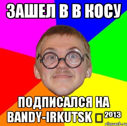 зашел в в косу подписался на bandy-irkutsk ✔²º¹³, Мем Типичный ботан