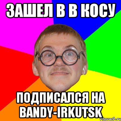 зашел в в косу подписался на bandy-irkutsk, Мем Типичный ботан