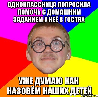 одноклассница попросила помочь с домашним заданием у неё в гостях уже думаю как назовём наших детей, Мем Типичный ботан