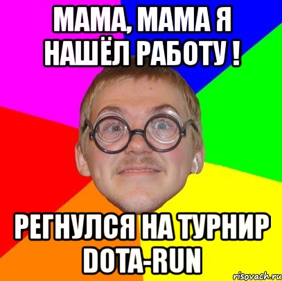 мама, мама я нашёл работу ! регнулся на турнир dota-run, Мем Типичный ботан