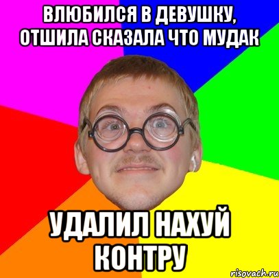 влюбился в девушку, отшила сказала что мудак удалил нахуй контру, Мем Типичный ботан