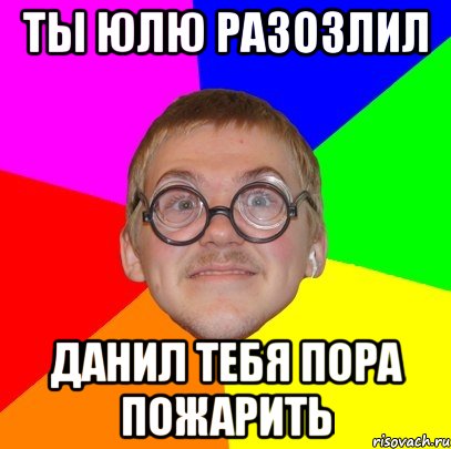 ты юлю разозлил данил тебя пора пожарить, Мем Типичный ботан