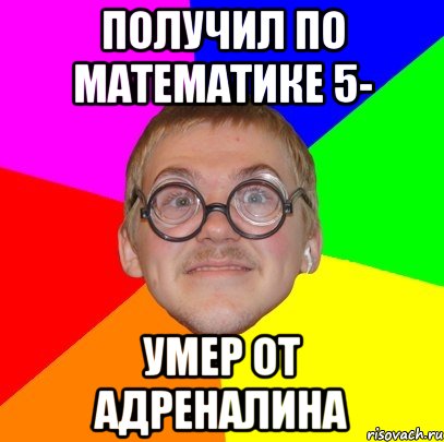 получил по математике 5- умер от адреналина, Мем Типичный ботан