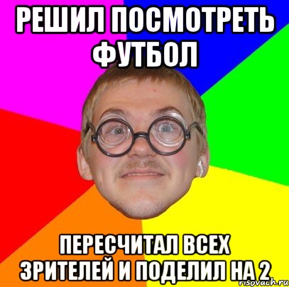 решил посмотреть футбол пересчитал всех зрителей и поделил на 2, Мем Типичный ботан