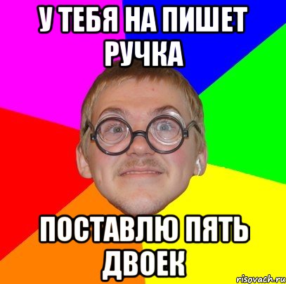 у тебя на пишет ручка поставлю пять двоек, Мем Типичный ботан