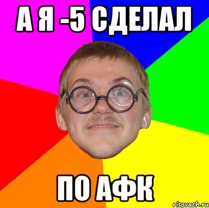 а я -5 сделал по афк, Мем Типичный ботан