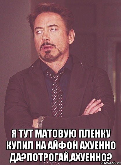  я тут матовую пленку купил на айфон ахуенно да?потрогай,ахуенно?, Мем твое выражение лица