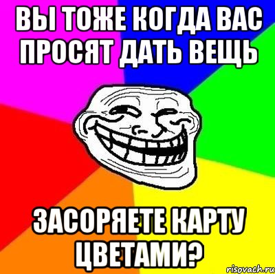 вы тоже когда вас просят дать вещь засоряете карту цветами?, Мем Тролль Адвайс