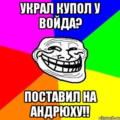 украл купол у войда? поставил на андрюху!!, Мем Тролль Адвайс