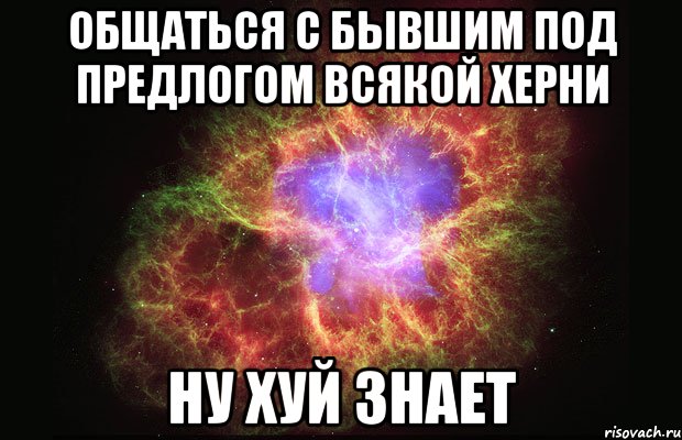 общаться с бывшим под предлогом всякой херни ну хуй знает, Мем Туманность