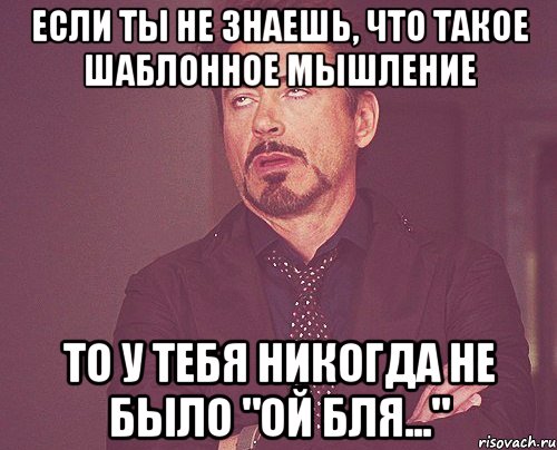 если ты не знаешь, что такое шаблонное мышление то у тебя никогда не было "ой бля...", Мем твое выражение лица