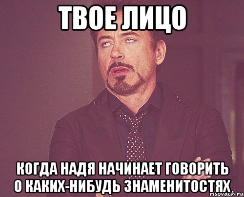 твое лицо когда надя начинает говорить о каких-нибудь знаменитостях, Мем твое выражение лица