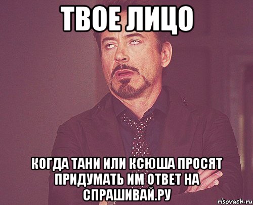 твое лицо когда тани или ксюша просят придумать им ответ на спрашивай.ру, Мем твое выражение лица