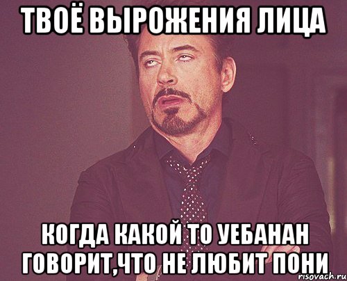 твоё вырожения лица когда какой то уебанан говорит,что не любит пони, Мем твое выражение лица