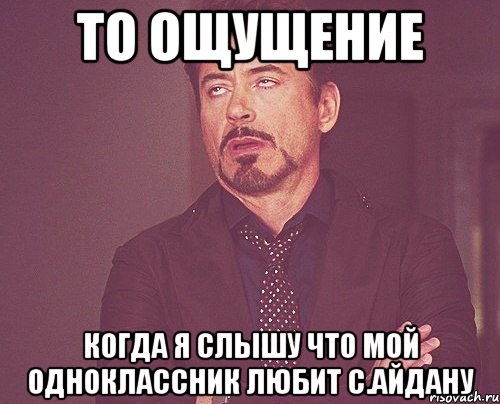 то ощущение когда я слышу что мой одноклассник любит с.айдану, Мем твое выражение лица