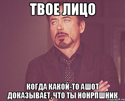 твое лицо когда какой-то ашот доказывает, что ты нонрпшник, Мем твое выражение лица