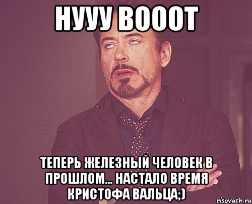 нууу вооот теперь железный человек в прошлом... настало время кристофа вальца;), Мем твое выражение лица