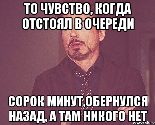 то чувство, когда отстоял в очереди сорок минут,обернулся назад, а там никого нет, Мем твое выражение лица