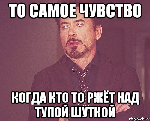 то самое чувство когда кто то ржёт над тупой шуткой, Мем твое выражение лица