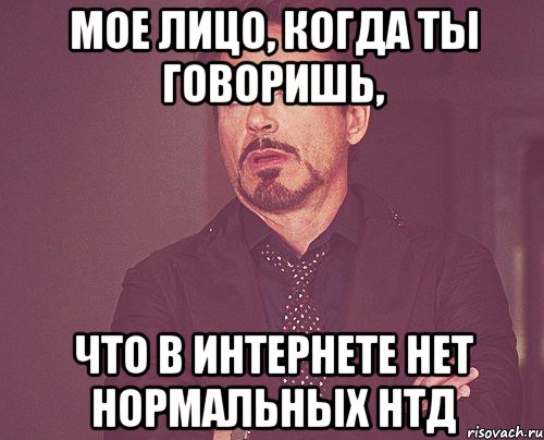 мое лицо, когда ты говоришь, что в интернете нет нормальных нтд, Мем твое выражение лица