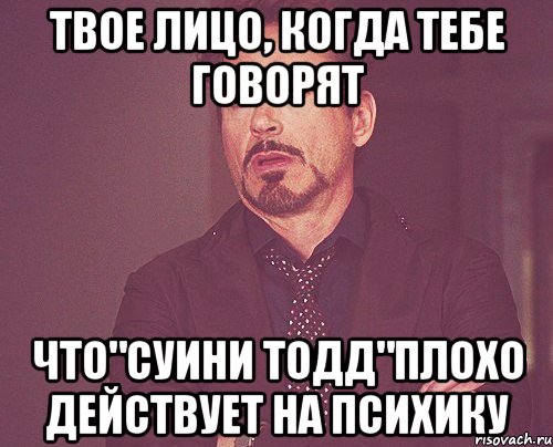 твое лицо, когда тебе говорят что"суини тодд"плохо действует на психику, Мем твое выражение лица